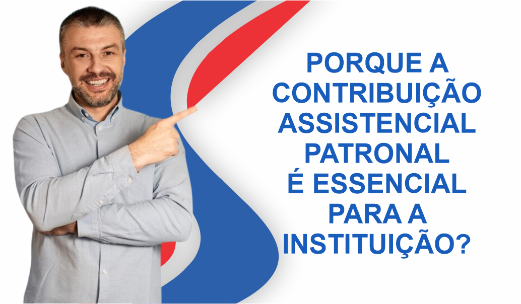 POR QUE A CONTRIBUIÇÃO ASSISTENCIAL PATRONAL É ESSENCIAL PARA A INSTITUIÇÃO?